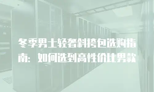 冬季男士轻奢斜挎包选购指南：如何选到高性价比男款