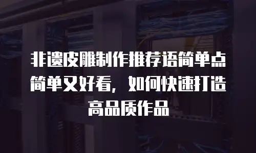 非遗皮雕制作推荐语简单点简单又好看，如何快速打造高品质作品