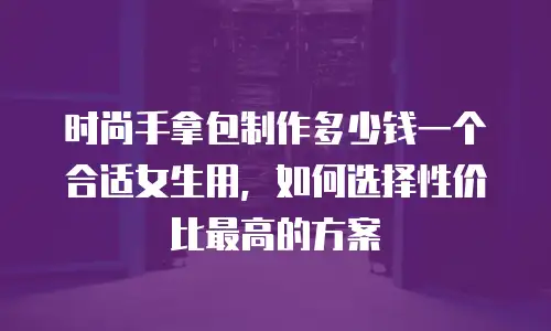 时尚手拿包制作多少钱一个合适女生用，如何选择性价比最高的方案
