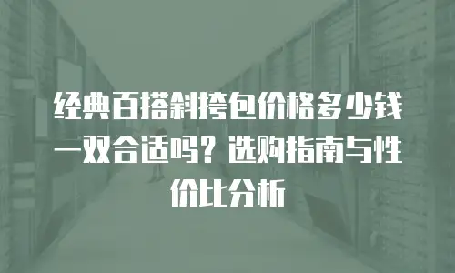 经典百搭斜挎包价格多少钱一双合适吗？选购指南与性价比分析