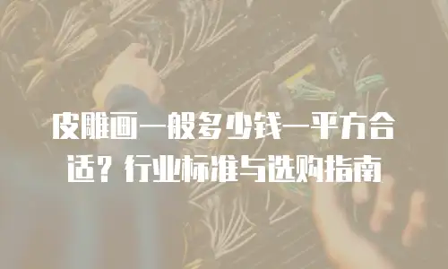 皮雕画一般多少钱一平方合适？行业标准与选购指南