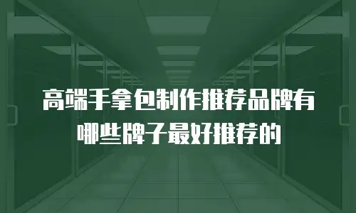 高端手拿包制作推荐品牌有哪些牌子最好推荐的