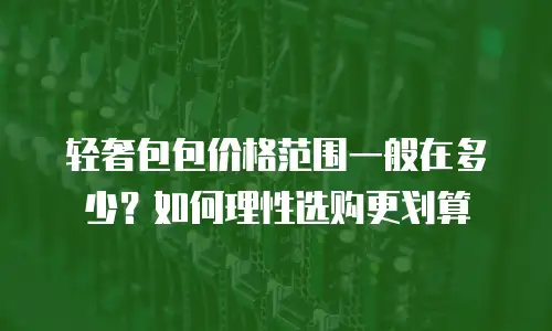 轻奢包包价格范围一般在多少？如何理性选购更划算