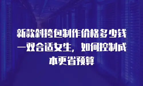 新款斜挎包制作价格多少钱一双合适女生，如何控制成本更省预算