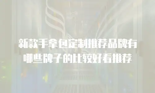 新款手拿包定制推荐品牌有哪些牌子的比较好看推荐