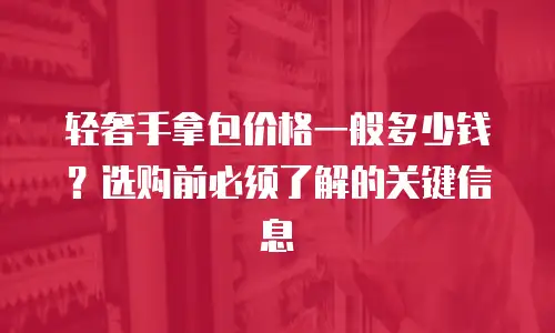 轻奢手拿包价格一般多少钱？选购前必须了解的关键信息