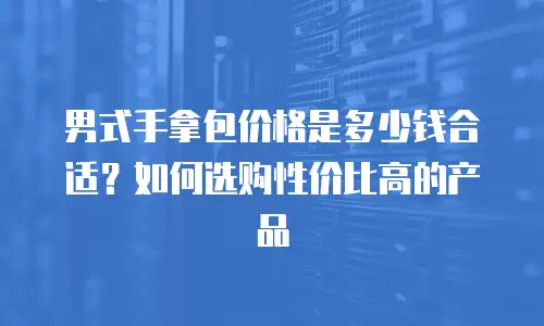 男式手拿包价格是多少钱合适？如何选购性价比高的产品