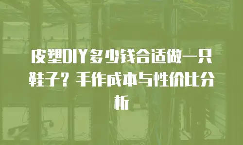 皮塑DIY多少钱合适做一只鞋子？手作成本与性价比分析