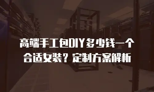 高端手工包DIY多少钱一个合适女装？定制方案解析