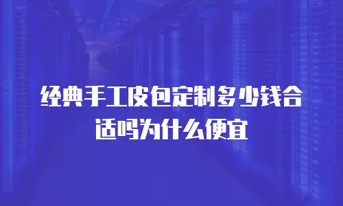 经典手工皮包定制多少钱合适吗为什么便宜