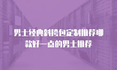 男士经典斜挎包定制推荐哪款好一点的男士推荐