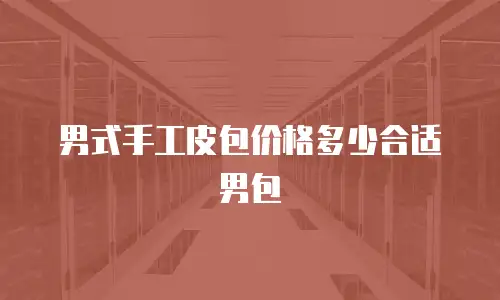 男式手工皮包价格多少合适男包