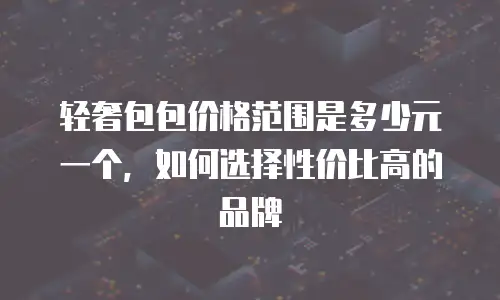 轻奢包包价格范围是多少元一个，如何选择性价比高的品牌