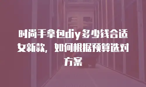 时尚手拿包diy多少钱合适女新款，如何根据预算选对方案