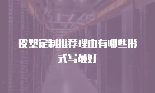 皮塑定制推荐理由有哪些形式写最好