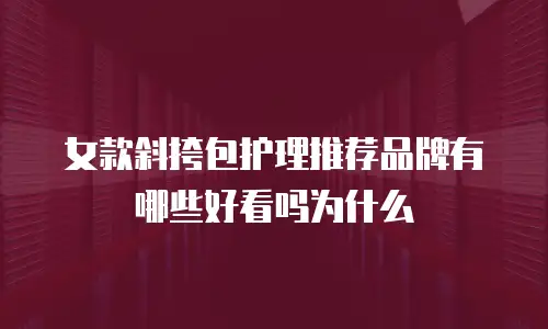 女款斜挎包护理推荐品牌有哪些好看吗为什么