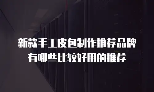 新款手工皮包制作推荐品牌有哪些比较好用的推荐