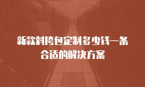 新款斜挎包定制多少钱一条合适的解决方案