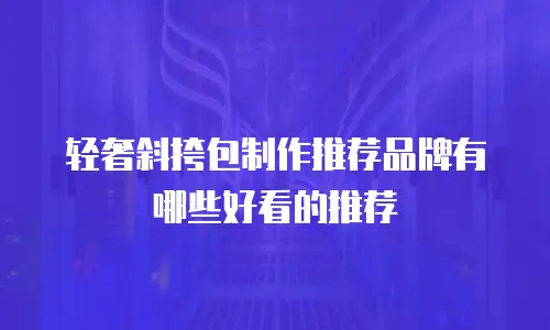 轻奢斜挎包制作推荐品牌有哪些好看的推荐