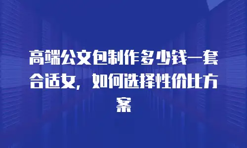 高端公文包制作多少钱一套合适女，如何选择性价比方案