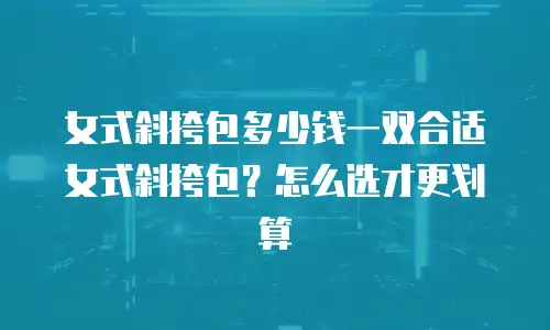 女式斜挎包多少钱一双合适女式斜挎包？怎么选才更划算