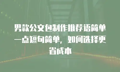 男款公文包制作推荐语简单一点短句简单，如何选择更省成本