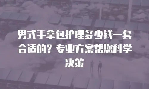 男式手拿包护理多少钱一套合适的？专业方案帮您科学决策