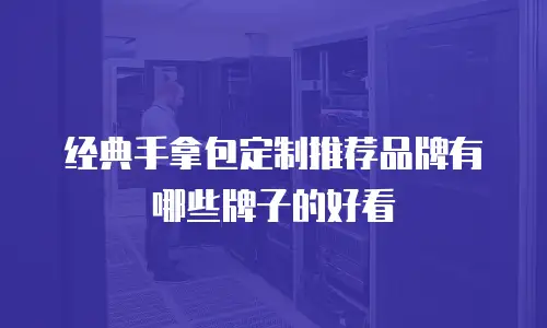 经典手拿包定制推荐品牌有哪些牌子的好看