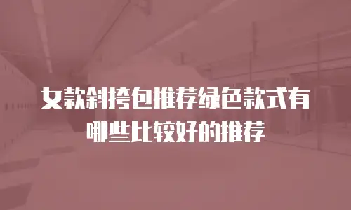 女款斜挎包推荐绿色款式有哪些比较好的推荐