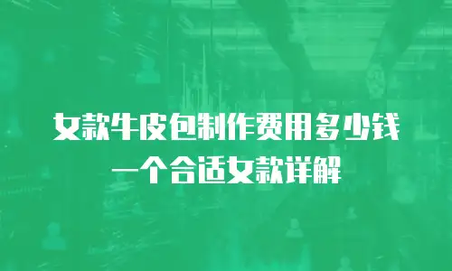 女款牛皮包制作费用多少钱一个合适女款详解