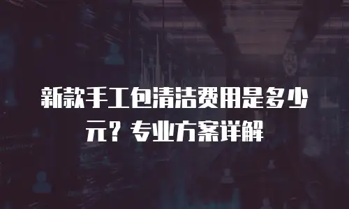 新款手工包清洁费用是多少元？专业方案详解