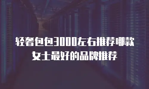 轻奢包包3000左右推荐哪款女士最好的品牌推荐