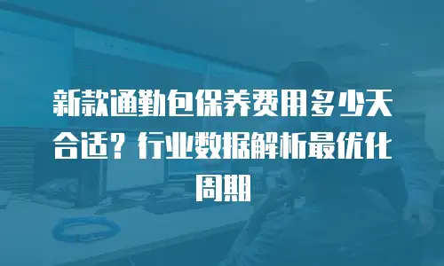 新款通勤包保养费用多少天合适？行业数据解析最优化周期