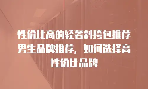 性价比高的轻奢斜挎包推荐男生品牌推荐，如何选择高性价比品牌