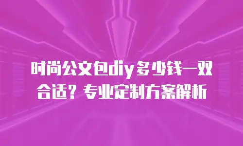 时尚公文包diy多少钱一双合适？专业定制方案解析