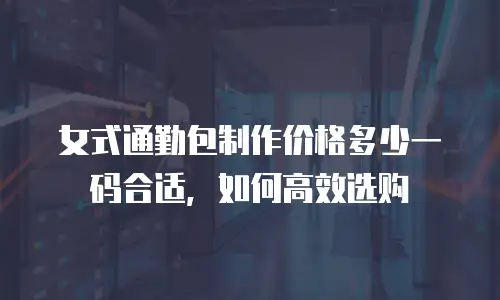 女式通勤包制作价格多少一码合适，如何高效选购
