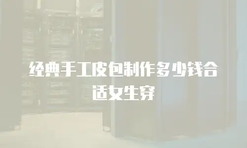 经典手工皮包制作多少钱合适女生穿