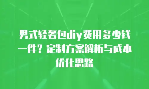 男式轻奢包diy费用多少钱一件？定制方案解析与成本优化思路