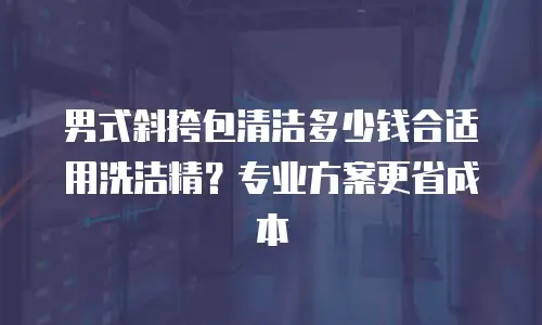 男式斜挎包清洁多少钱合适用洗洁精？专业方案更省成本