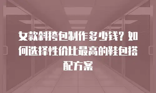 女款斜挎包制作多少钱？如何选择性价比最高的鞋包搭配方案