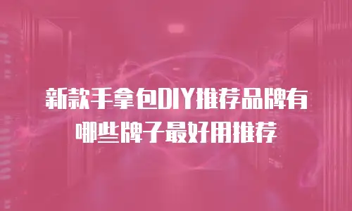 新款手拿包DIY推荐品牌有哪些牌子最好用推荐