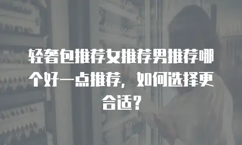 轻奢包推荐女推荐男推荐哪个好一点推荐，如何选择更合适？