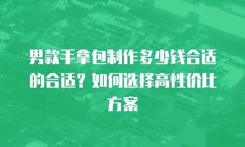 男款手拿包制作多少钱合适的合适？如何选择高性价比方案