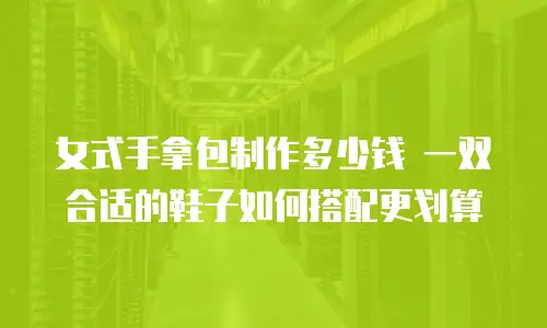 女式手拿包制作多少钱 一双合适的鞋子如何搭配更划算