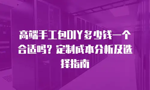 高端手工包DIY多少钱一个合适吗？定制成本分析及选择指南