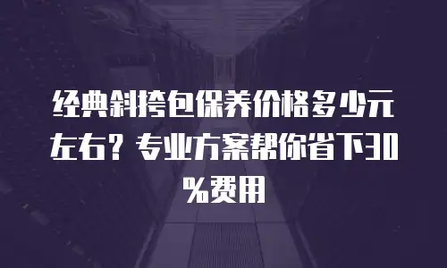 经典斜挎包保养价格多少元左右？专业方案帮你省下30%费用