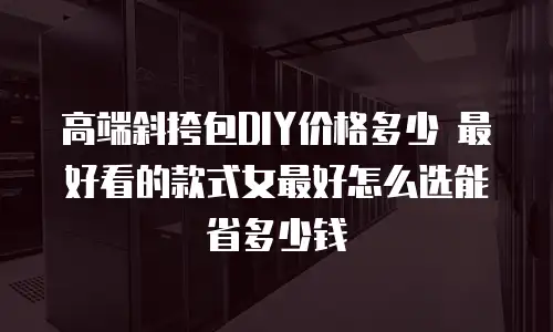 高端斜挎包DIY价格多少 最好看的款式女最好怎么选能省多少钱