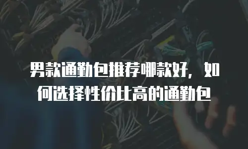 男款通勤包推荐哪款好，如何选择性价比高的通勤包