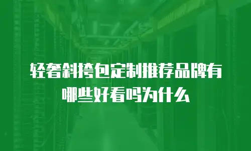 轻奢斜挎包定制推荐品牌有哪些好看吗为什么