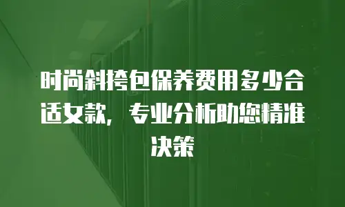 时尚斜挎包保养费用多少合适女款，专业分析助您精准决策